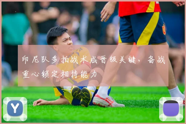 印尼队多拍战术成晋级关键，备战重心锁定相持能力
