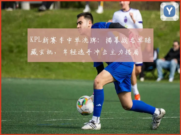 KPL新赛季中单洗牌：揭幕战名单暗藏玄机，年轻选手冲击主力格局