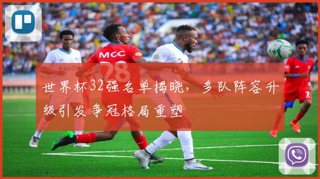 世界杯32强名单揭晓，多队阵容升级引发争冠格局重塑