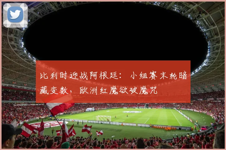 比利时迎战阿根廷：小组赛末轮暗藏变数，欧洲红魔欲破魔咒