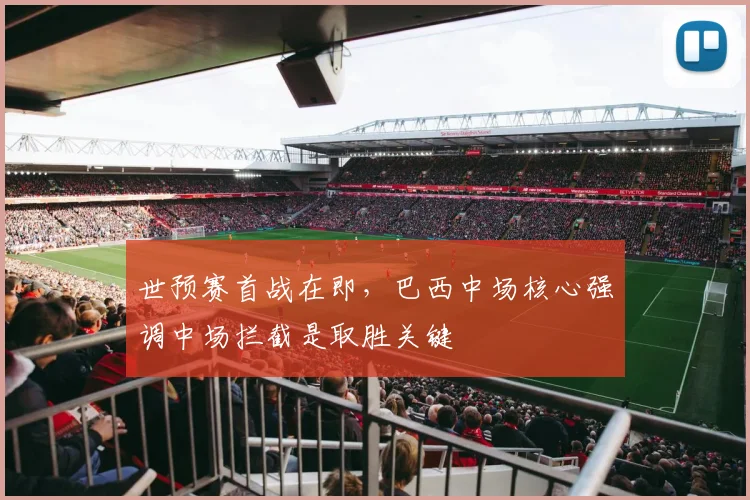 世预赛首战在即，巴西中场核心强调中场拦截是取胜关键