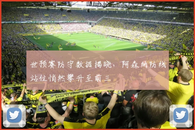 世预赛防守数据揭晓，阿森纳防线站位悄然攀升至前三