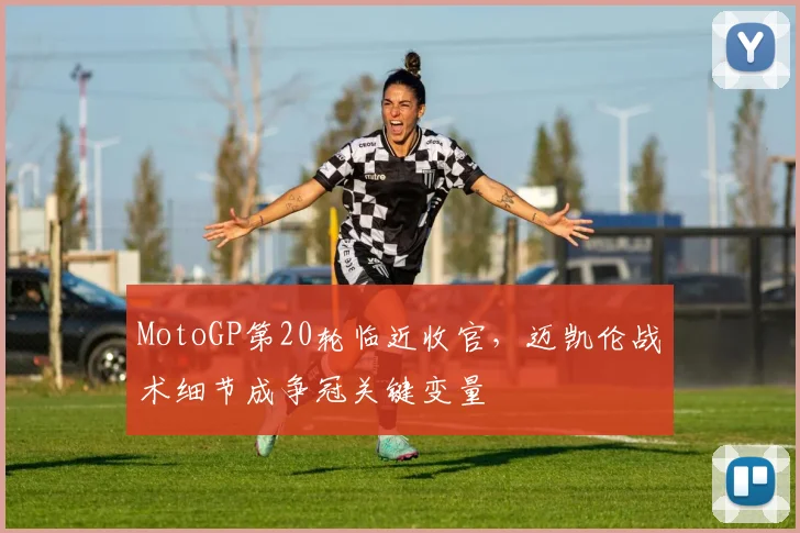 MotoGP第20轮临近收官，迈凯伦战术细节成争冠关键变量