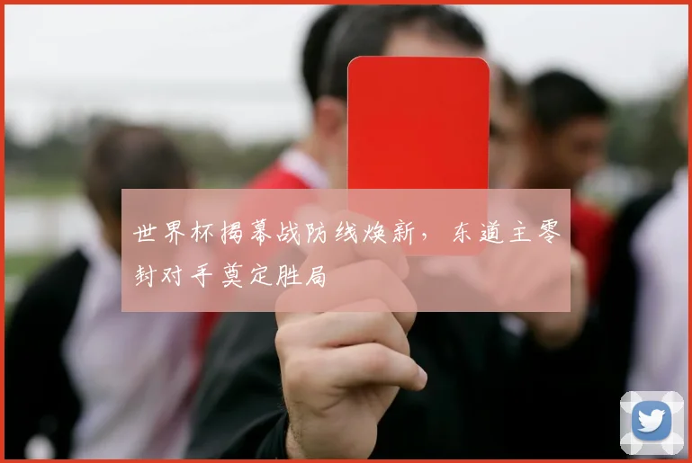 世界杯揭幕战防线焕新，东道主零封对手奠定胜局