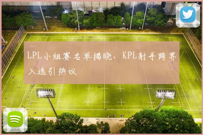 LPL小组赛名单揭晓，KPL射手跨界入选引热议
