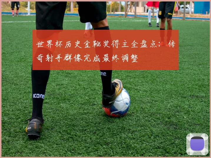 世界杯历史金靴奖得主全盘点：传奇射手群像完成最终调整