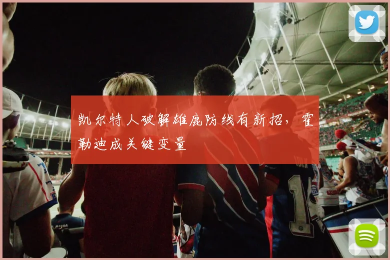 凯尔特人破解雄鹿防线有新招，霍勒迪成关键变量