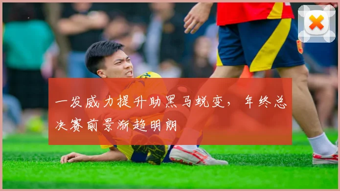 一发威力提升助黑马蜕变，年终总决赛前景渐趋明朗