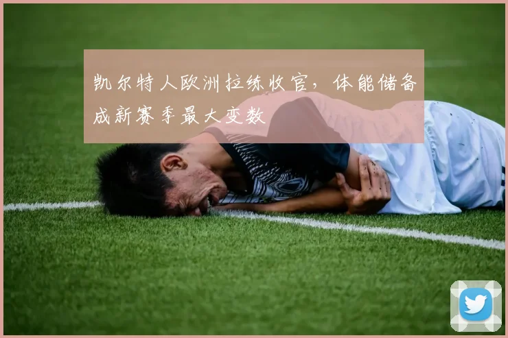 凯尔特人欧洲拉练收官，体能储备成新赛季最大变数