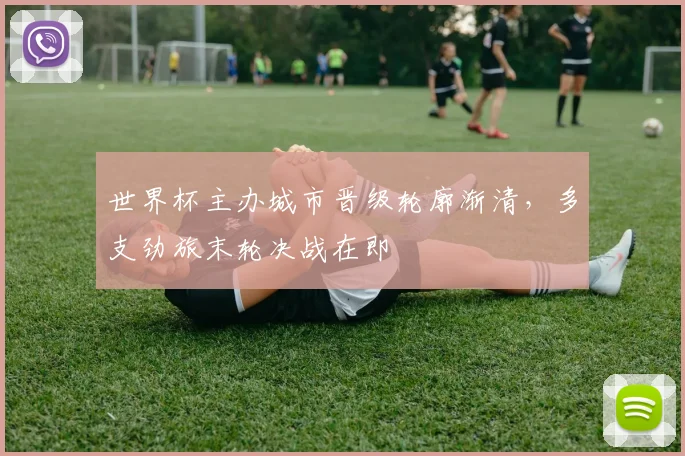 世界杯主办城市晋级轮廓渐清，多支劲旅末轮决战在即