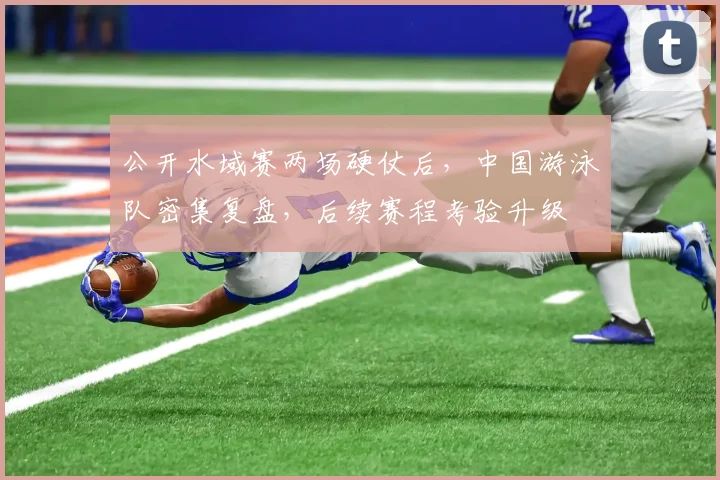 公开水域赛两场硬仗后，中国游泳队密集复盘，后续赛程考验升级