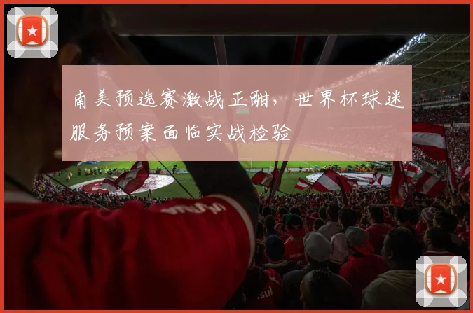 南美预选赛激战正酣，世界杯球迷服务预案面临实战检验