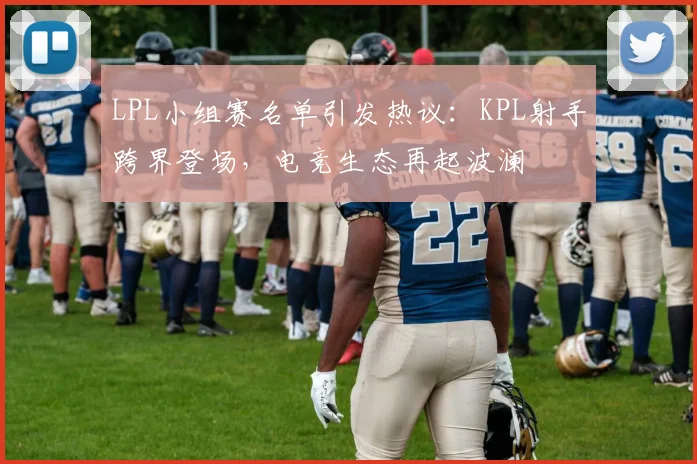 LPL小组赛名单引发热议：KPL射手跨界登场，电竞生态再起波澜