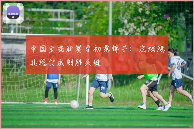 中国金花新赛季初露锋芒：底线稳扎稳打成制胜关键