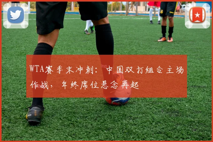 WTA赛季末冲刺：中国双打组合主场作战，年终席位悬念再起