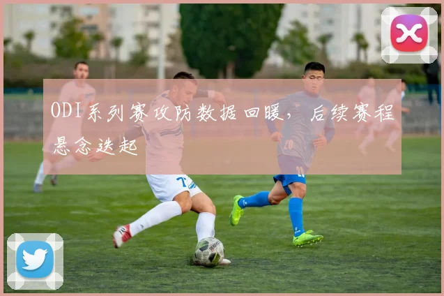 ODI系列赛攻防数据回暖，后续赛程悬念迭起