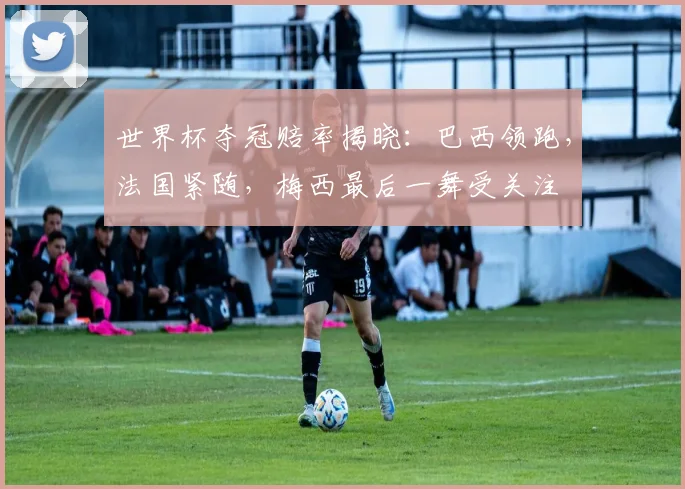 世界杯夺冠赔率揭晓：巴西领跑，法国紧随，梅西最后一舞受关注