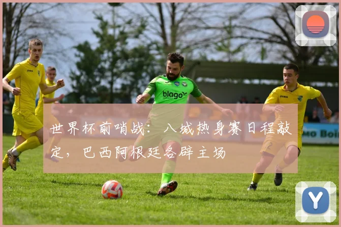 世界杯前哨战：八城热身赛日程敲定，巴西阿根廷各辟主场