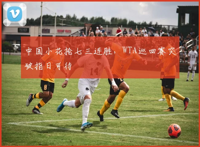 中国小花抢七三连胜，WTA巡回赛突破指日可待