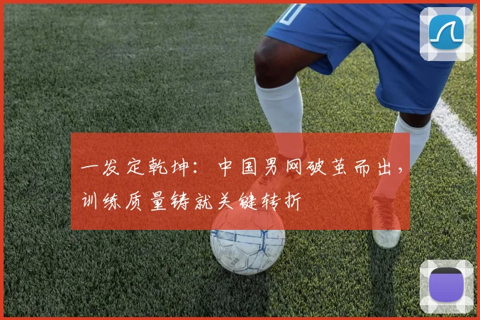 一发定乾坤：中国男网破茧而出，训练质量铸就关键转折