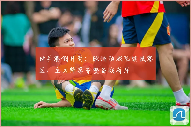 世乒赛倒计时：欧洲劲旅陆续抵赛区，主力阵容齐整备战有序