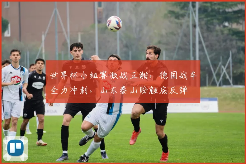 世界杯小组赛激战正酣，德国战车全力冲刺，山东泰山盼触底反弹