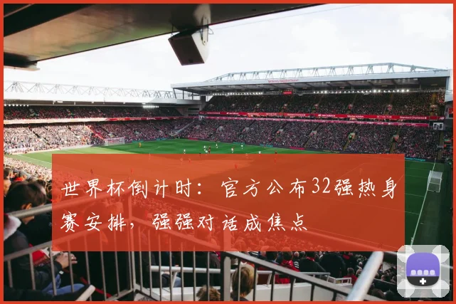 世界杯倒计时：官方公布32强热身赛安排，强强对话成焦点