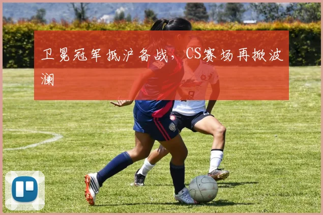 卫冕冠军抵沪备战，CS赛场再掀波澜