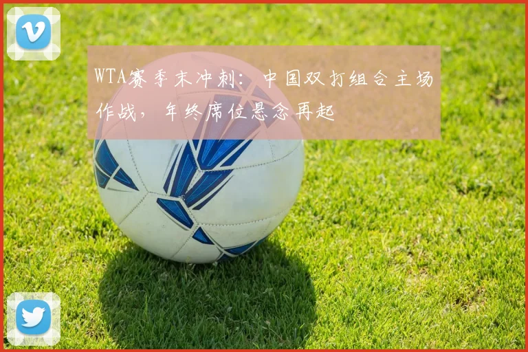 WTA赛季末冲刺：中国双打组合主场作战，年终席位悬念再起