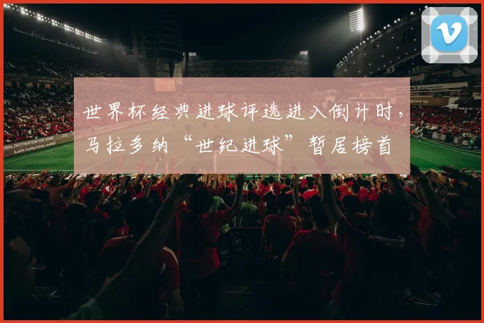 世界杯经典进球评选进入倒计时，马拉多纳“世纪进球”暂居榜首