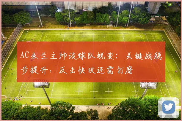AC米兰主帅谈球队蜕变：关键战稳步提升，反击快攻还需打磨