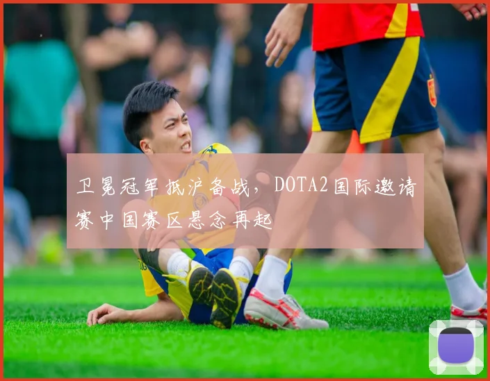 卫冕冠军抵沪备战，DOTA2国际邀请赛中国赛区悬念再起