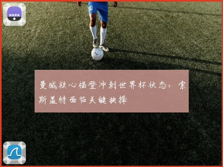 曼城核心福登冲刺世界杯状态，索斯盖特面临关键抉择
