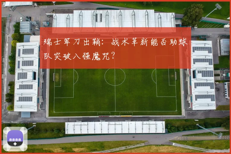 瑞士军刀出鞘：战术革新能否助球队突破八强魔咒？