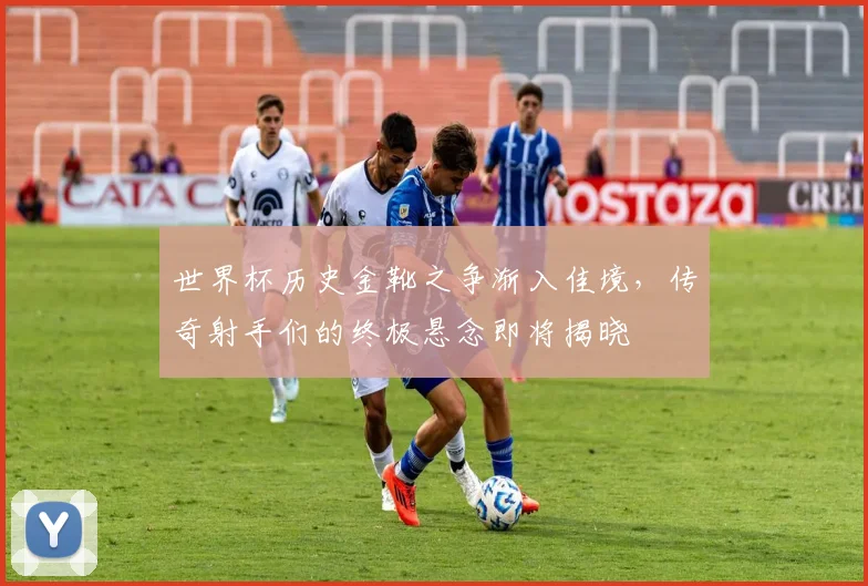 世界杯历史金靴之争渐入佳境，传奇射手们的终极悬念即将揭晓