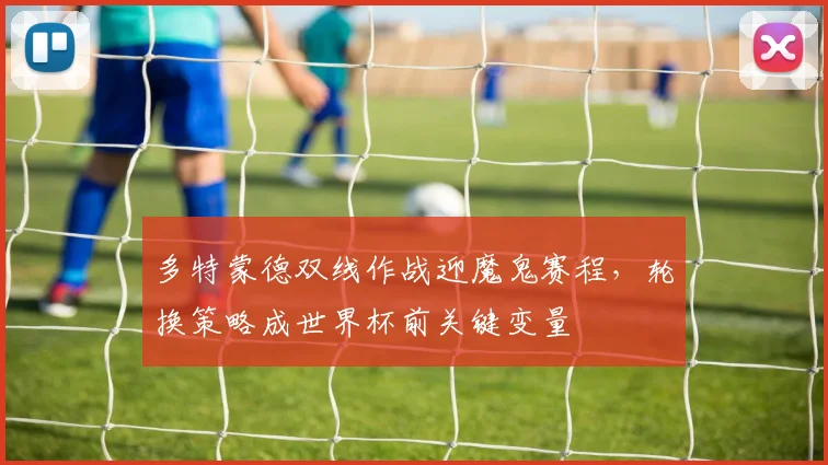 多特蒙德双线作战迎魔鬼赛程，轮换策略成世界杯前关键变量