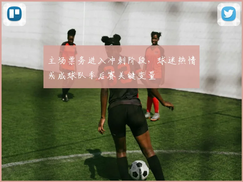 主场票务进入冲刺阶段，球迷热情或成球队季后赛关键变量