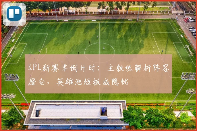 KPL新赛季倒计时：主教练解析阵容磨合，英雄池短板成隐忧