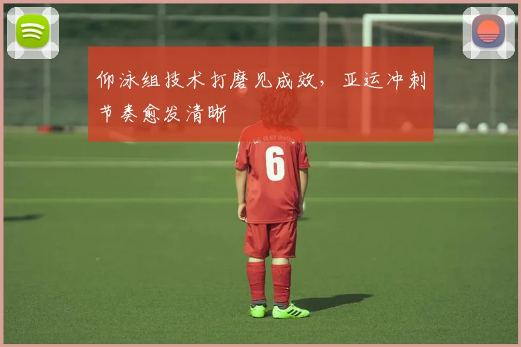 仰泳组技术打磨见成效，亚运冲刺节奏愈发清晰