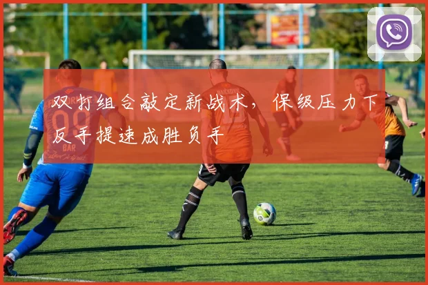双打组合敲定新战术，保级压力下反手提速成胜负手