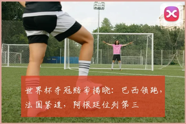 世界杯夺冠赔率揭晓：巴西领跑，法国紧追，阿根廷位列第三