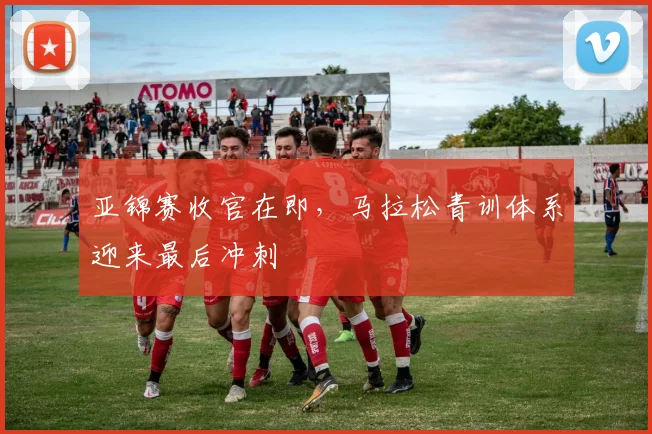 亚锦赛收官在即，马拉松青训体系迎来最后冲刺