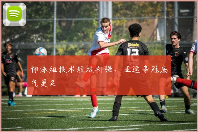 仰泳组技术短板补强，亚运争冠底气更足