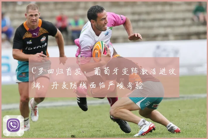 C罗回归首发，葡萄牙变阵激活进攻端，丹麦防线面临严峻考验