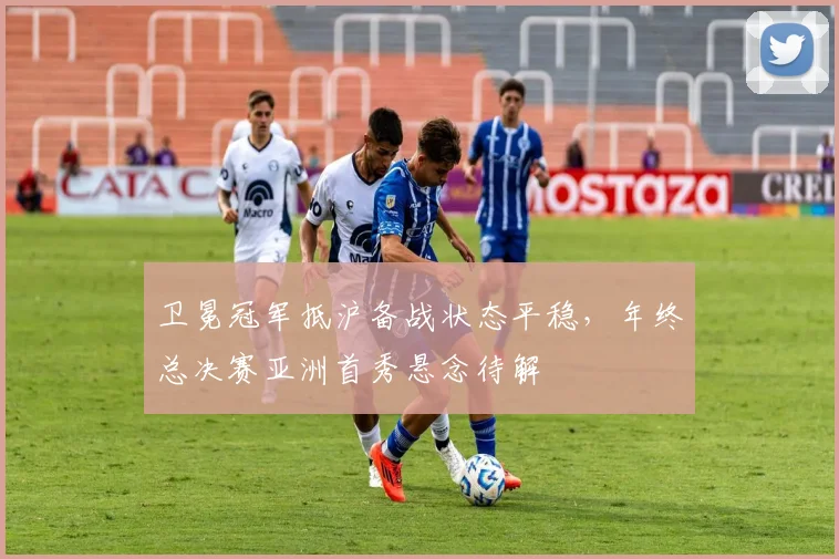 卫冕冠军抵沪备战状态平稳，年终总决赛亚洲首秀悬念待解