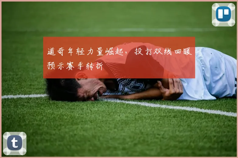 道奇年轻力量崛起，投打双线回暖预示赛季转折