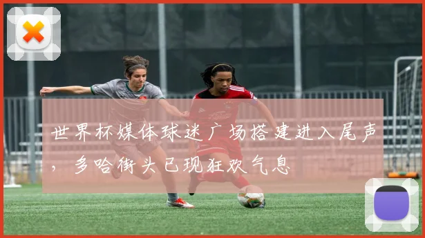 世界杯媒体球迷广场搭建进入尾声，多哈街头已现狂欢气息