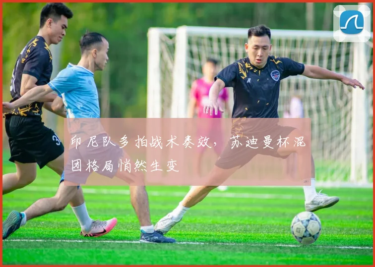 印尼队多拍战术奏效，苏迪曼杯混团格局悄然生变