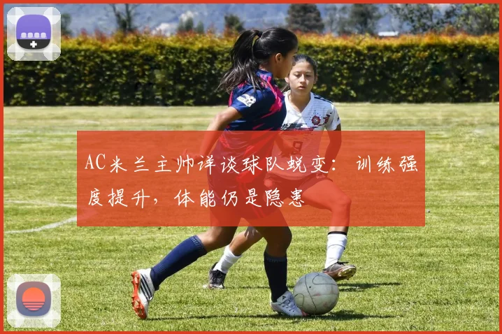 AC米兰主帅详谈球队蜕变：训练强度提升，体能仍是隐患